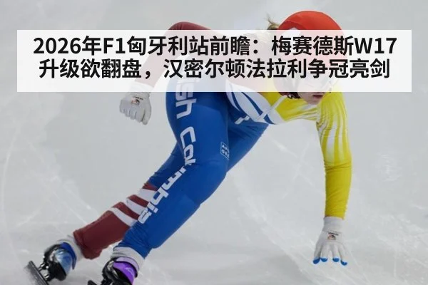 2026年F1匈牙利站前瞻:梅赛德斯W17升级欲翻盘,汉密尔顿法拉利争冠亮剑